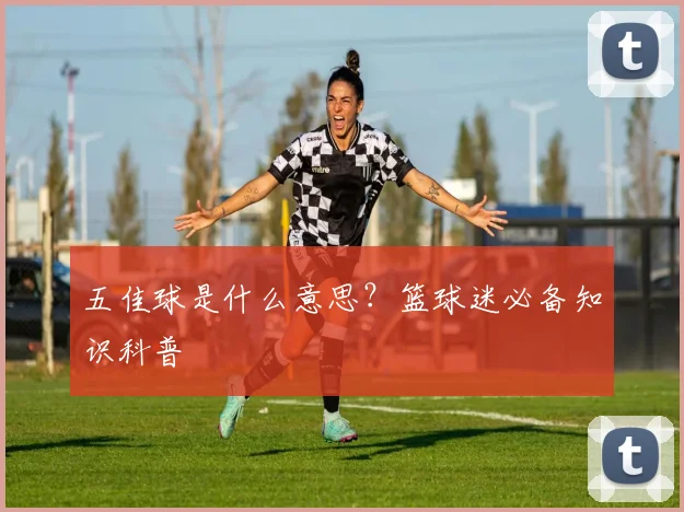 五佳球是什么意思？篮球迷必备知识科普