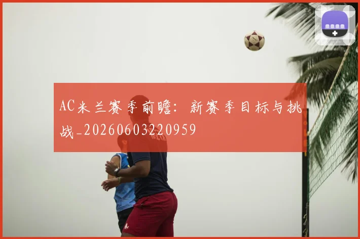 AC米兰赛季前瞻：新赛季目标与挑战_20260603220959