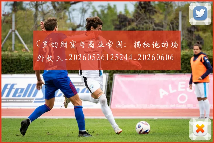 C罗的财富与商业帝国：揭秘他的场外收入_20260526125244_20260606165438