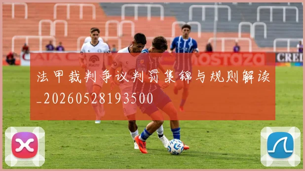 法甲裁判争议判罚集锦与规则解读_20260528193500
