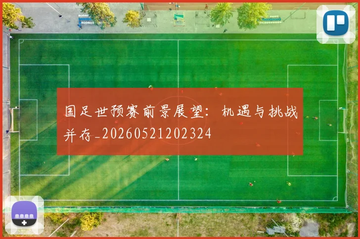 国足世预赛前景展望：机遇与挑战并存_20260521202324