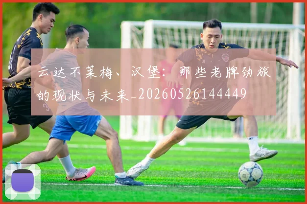 云达不莱梅、汉堡：那些老牌劲旅的现状与未来_20260526144449
