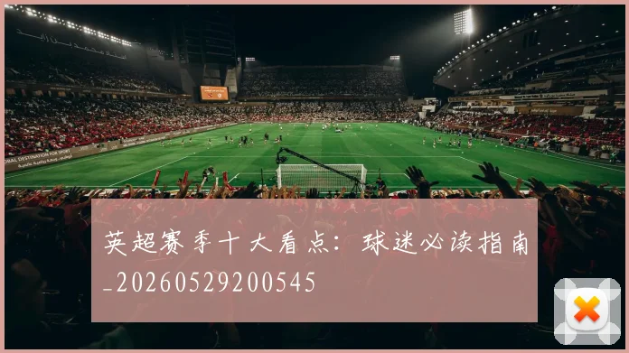英超赛季十大看点：球迷必读指南_20260529200545
