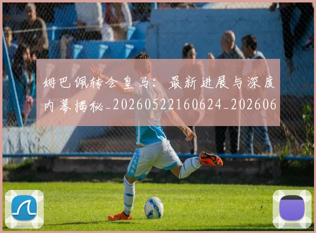 姆巴佩转会皇马：最新进展与深度内幕揭秘_20260522160624_20260609132857