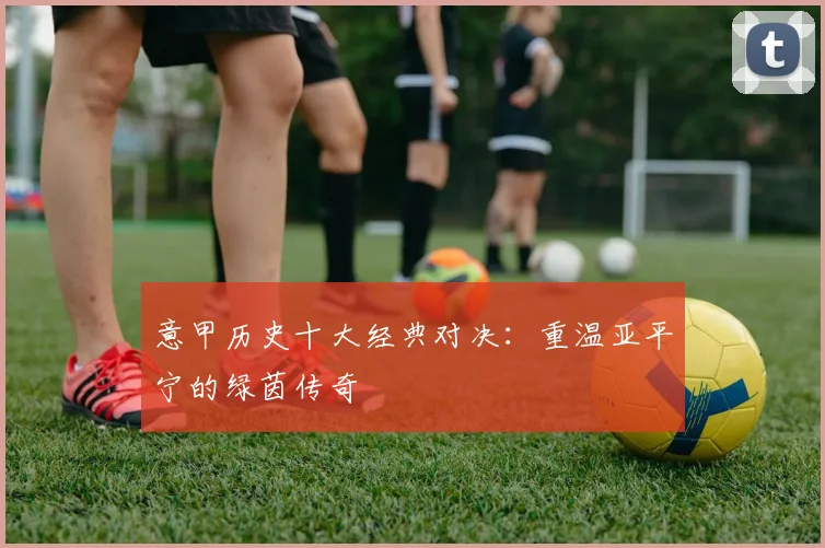 意甲历史十大经典对决：重温亚平宁的绿茵传奇