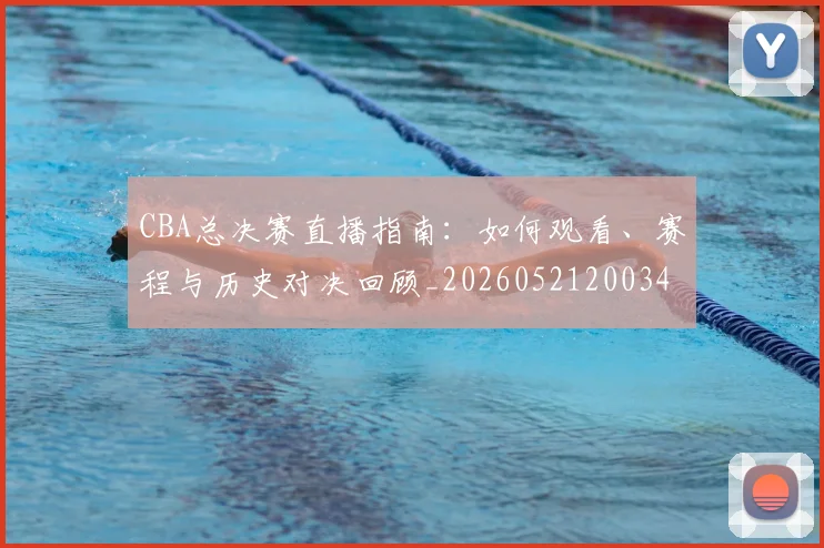 CBA总决赛直播指南:如何观看、赛程与历史对决回顾_20260521200342