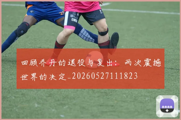 回顾乔丹的退役与复出：两次震撼世界的决定_20260527111823