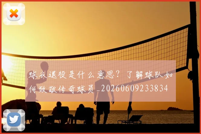 球衣退役是什么意思？了解球队如何致敬传奇球员_20260609233834
