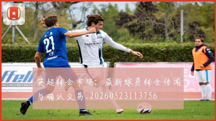 英超转会市场:最新球员转会传闻与确认交易_20260523113756