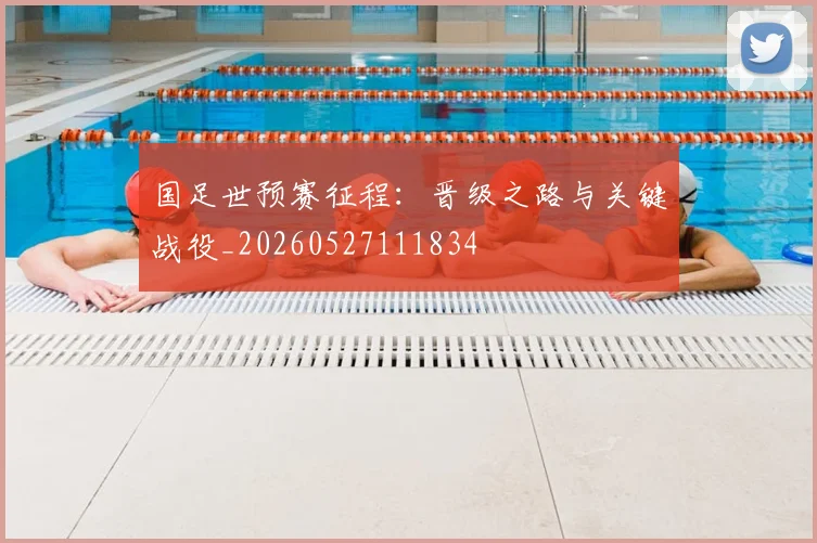 国足世预赛征程：晋级之路与关键战役_20260527111834