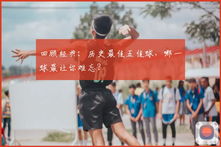 回顾经典：历史最佳五佳球，哪一球最让你难忘？
