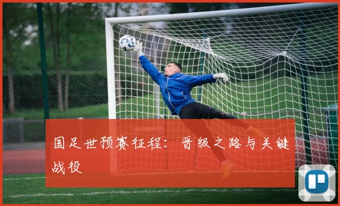 国足世预赛征程：晋级之路与关键战役