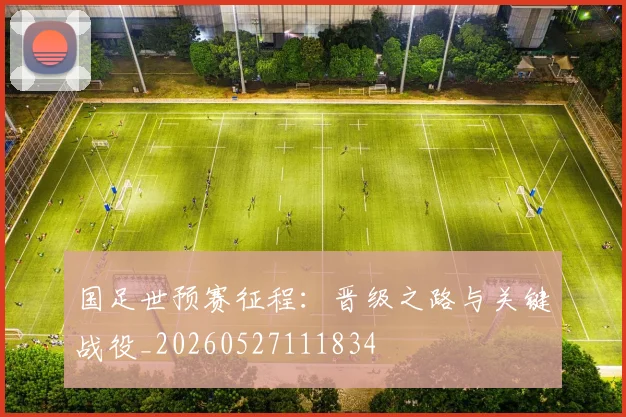 国足世预赛征程：晋级之路与关键战役_20260527111834