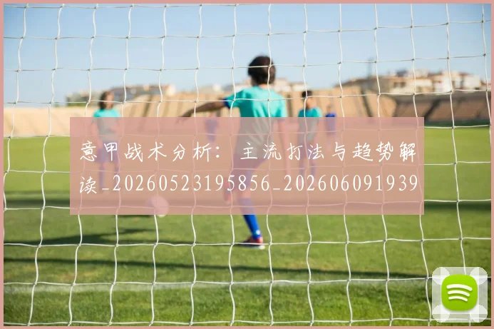 意甲战术分析：主流打法与趋势解读_20260523195856_20260609193924