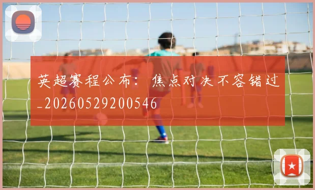英超赛程公布：焦点对决不容错过_20260529200546