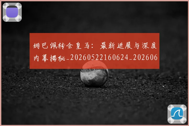 姆巴佩转会皇马：最新进展与深度内幕揭秘_20260522160624_20260609132857