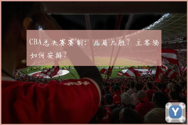 CBA总决赛赛制:几局几胜?主客场如何安排?