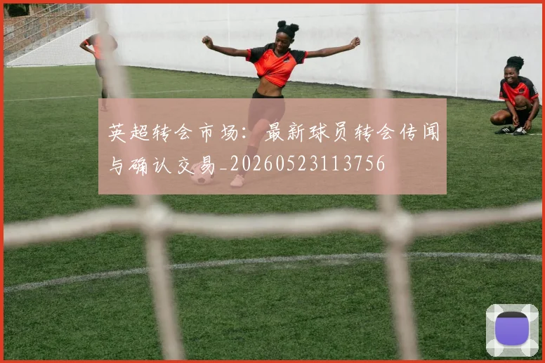 英超转会市场：最新球员转会传闻与确认交易_20260523113756