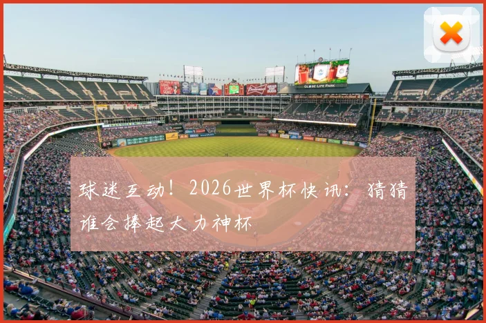 球迷互动！2026世界杯快讯：猜猜谁会捧起大力神杯