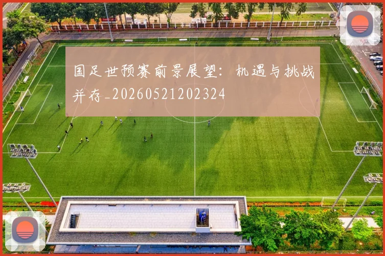 国足世预赛前景展望：机遇与挑战并存_20260521202324