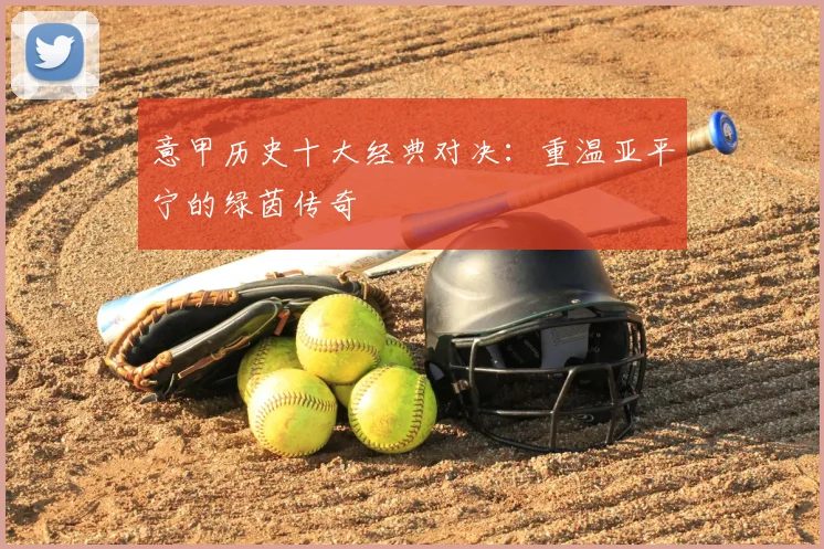 意甲历史十大经典对决：重温亚平宁的绿茵传奇