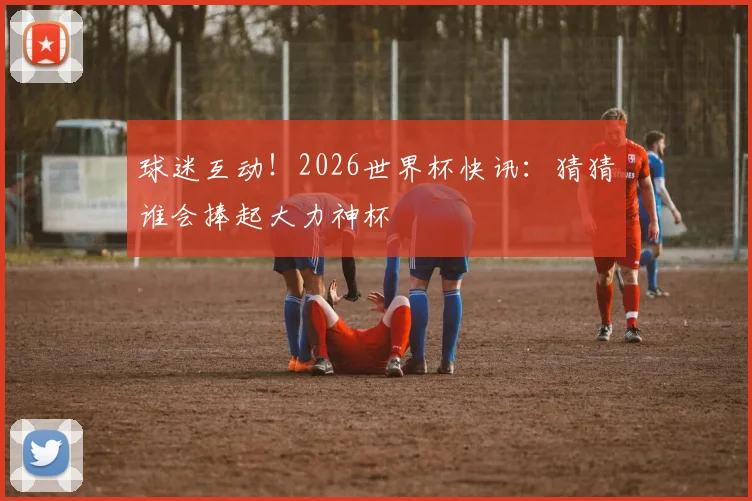 球迷互动！2026世界杯快讯：猜猜谁会捧起大力神杯