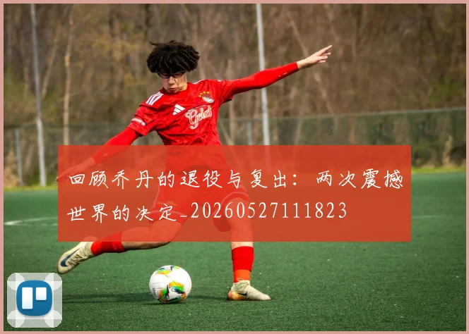 回顾乔丹的退役与复出：两次震撼世界的决定_20260527111823