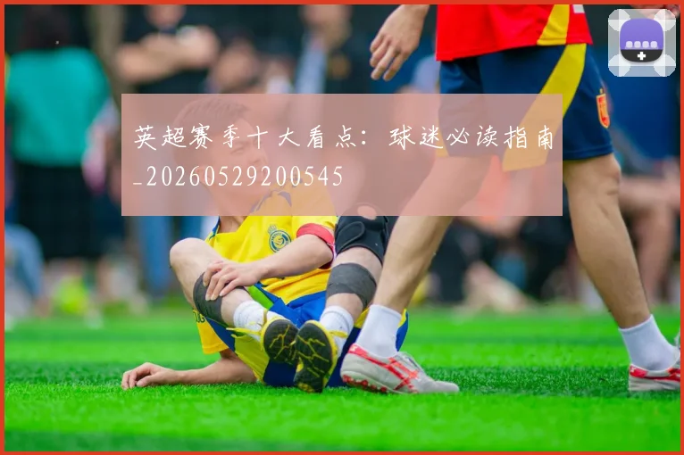 英超赛季十大看点：球迷必读指南_20260529200545