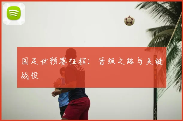 国足世预赛征程：晋级之路与关键战役